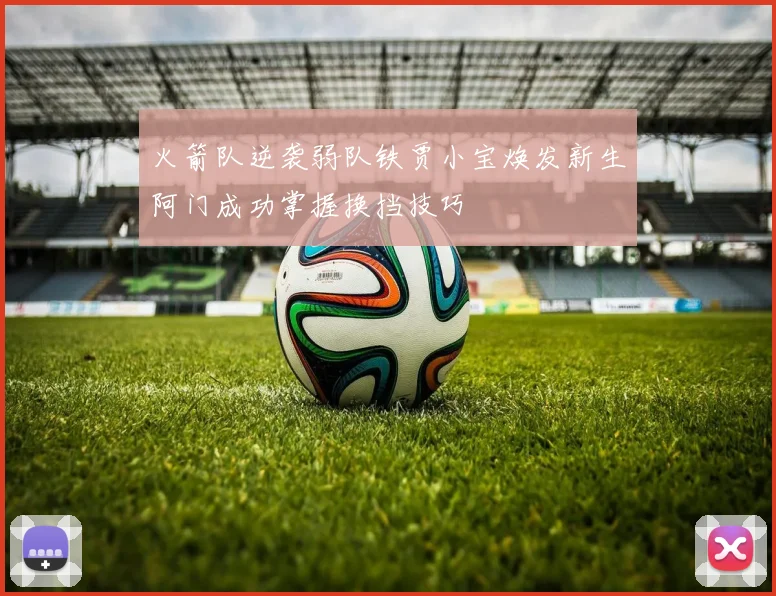 火箭队逆袭弱队铁贾小宝焕发新生阿门成功掌握换挡技巧