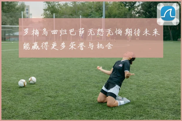 罗梅乌回归巴萨无怨无悔期待未来能赢得更多荣誉与机会