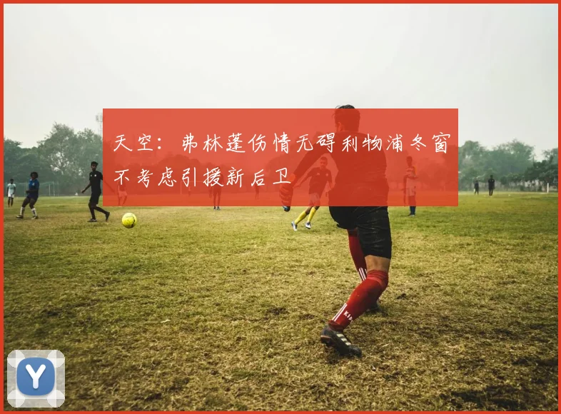 天空：弗林蓬伤情无碍利物浦冬窗不考虑引援新后卫