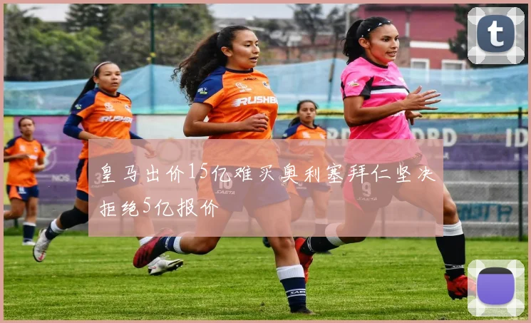 皇马出价15亿难买奥利塞拜仁坚决拒绝5亿报价