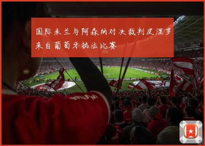 国际米兰与阿森纳对决裁判皮涅罗来自葡萄牙执法比赛