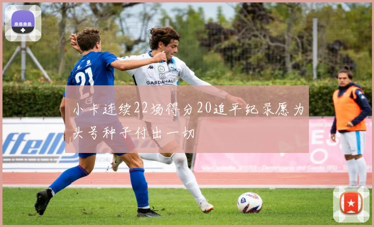 小卡连续22场得分20追平纪录愿为头号种子付出一切