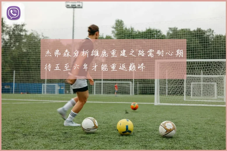 杰弗森分析雄鹿重建之路需耐心期待五至六年才能重返巅峰