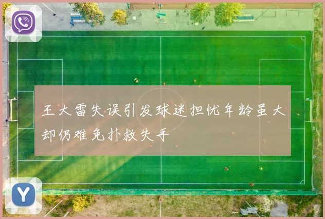 王大雷失误引发球迷担忧年龄虽大却仍难免扑救失手