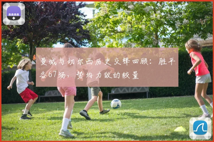 曼城与切尔西历史交锋回顾：胜平各67场，势均力敌的较量