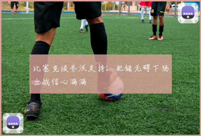 比塞克谈齐沃支持：犯错无碍下场出战信心满满