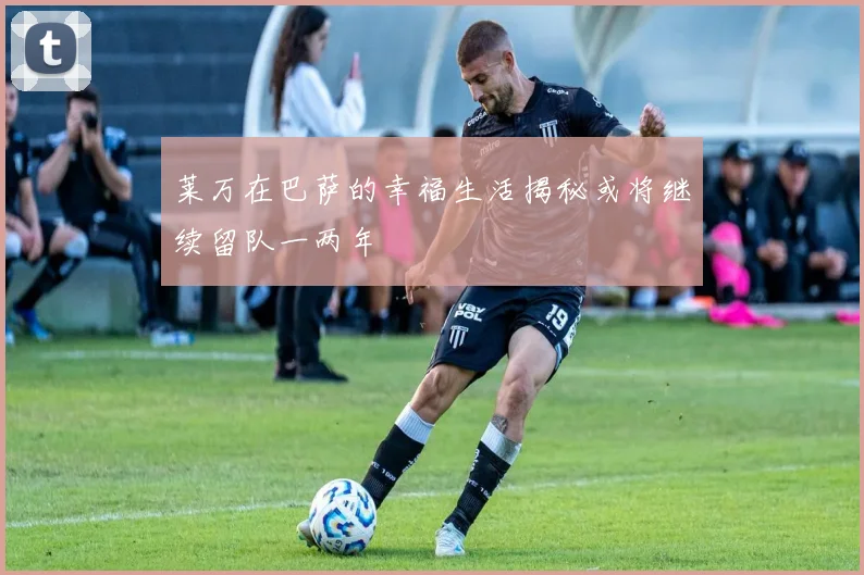 莱万在巴萨的幸福生活揭秘或将继续留队一两年
