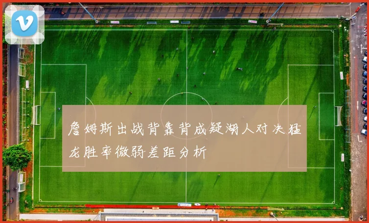 詹姆斯出战背靠背成疑湖人对决猛龙胜率微弱差距分析