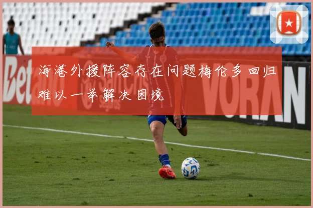 海港外援阵容存在问题梅伦多回归难以一举解决困境