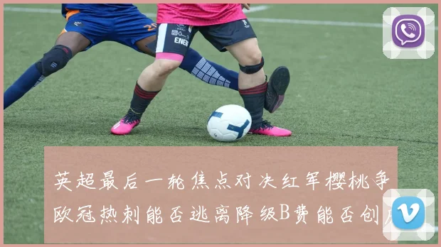 英超最后一轮焦点对决红军樱桃争欧冠热刺能否逃离降级B费能否创历史新高
