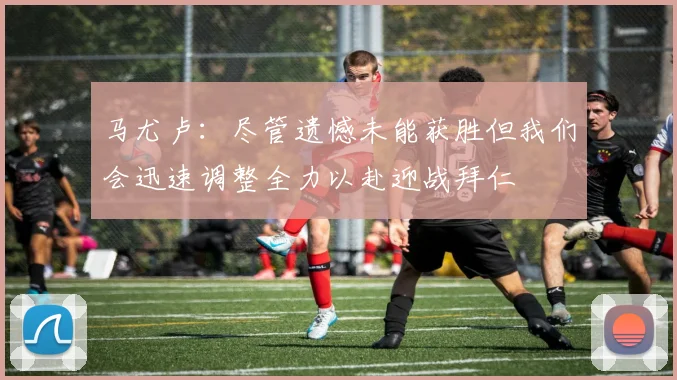 马尤卢：尽管遗憾未能获胜但我们会迅速调整全力以赴迎战拜仁