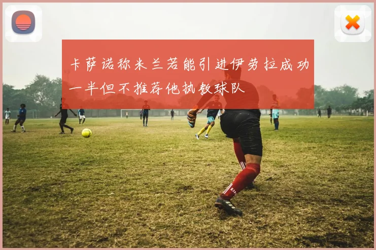 卡萨诺称米兰若能引进伊劳拉成功一半但不推荐他执教球队