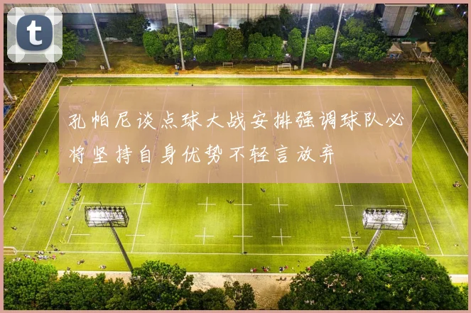 孔帕尼谈点球大战安排强调球队必将坚持自身优势不轻言放弃